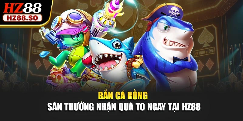 Bắn Cá Rồng - Săn Thưởng Nhận Quà To Ngay Tại HZ88